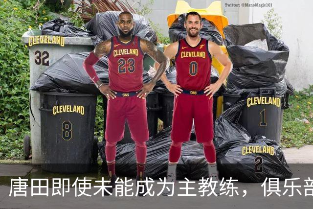唐田即使未能成为主教练，俱乐部将另有安排，前景令人期待
