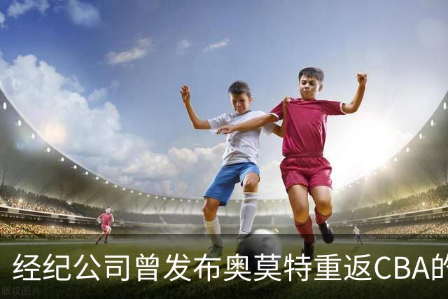 经纪公司曾发布奥莫特重返CBA的消息，立刻遭删除