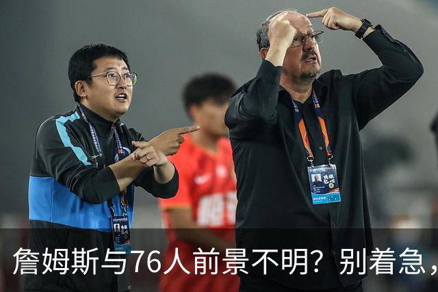 詹姆斯与76人前景不明？别着急，慢慢来吧！