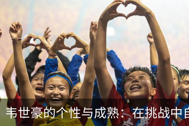韦世豪的个性与成熟：在挑战中自我审视